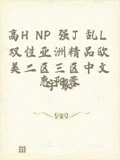 高H NP 强J 乱L 双性亚洲精品欧美二区三区中文字幕